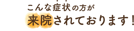 こんな症状の方が来院されております！