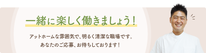 一緒に楽しく働きましょう！アットホームな雰囲気で、明るく清潔な職場です。あなたのご応募、お待ちしております！